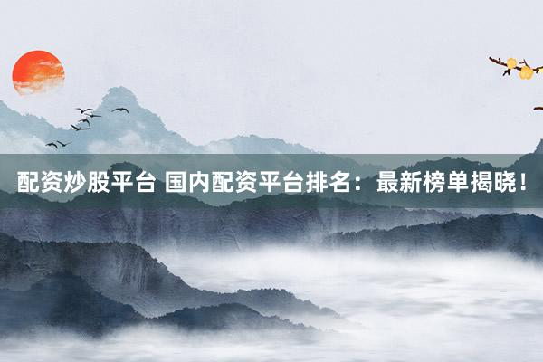 配資炒股平臺 國內(nèi)配資平臺排名：最新榜單揭曉！