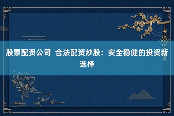 股票配資公司  合法配資炒股：安全穩(wěn)健的投資新選擇