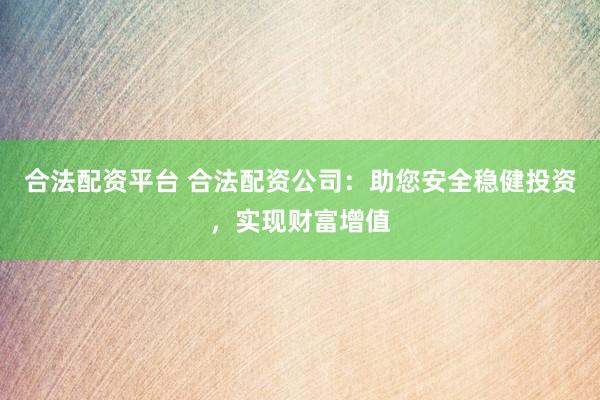 合法配資平臺 合法配資公司：助您安全穩(wěn)健投資，實(shí)現(xiàn)財(cái)富增值