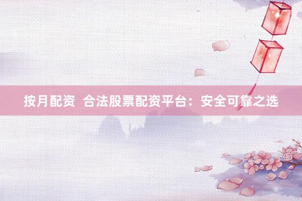按月配資  合法股票配資平臺：安全可靠之選