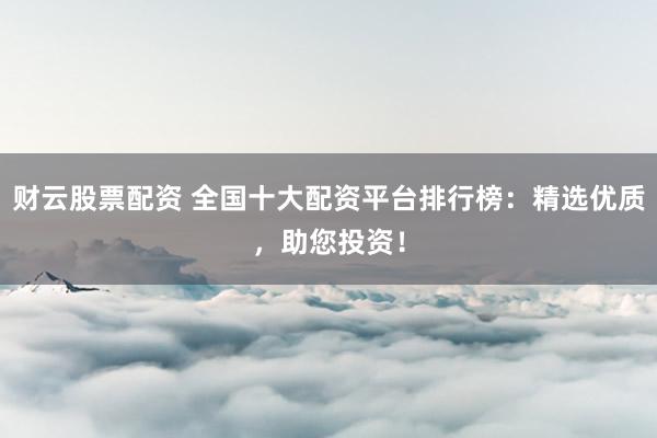 財(cái)云股票配資 全國(guó)十大配資平臺(tái)排行榜：精選優(yōu)質(zhì)，助您投資！