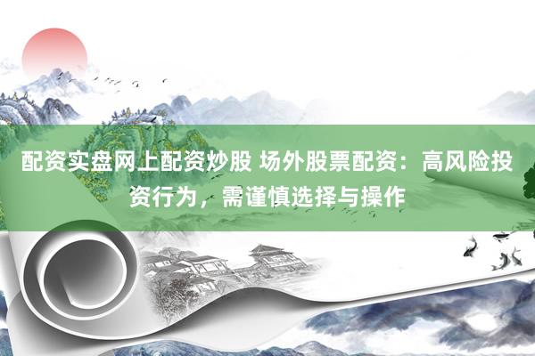 配資實(shí)盤(pán)網(wǎng)上配資炒股 場(chǎng)外股票配資：高風(fēng)險(xiǎn)投資行為，需謹(jǐn)慎選擇與操作