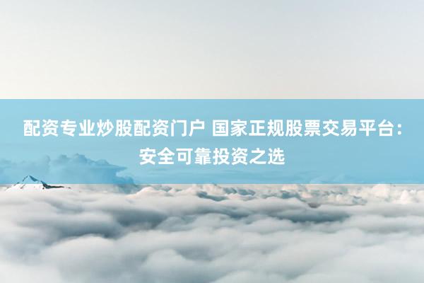 配資專業(yè)炒股配資門戶 國家正規(guī)股票交易平臺(tái)：安全可靠投資之選