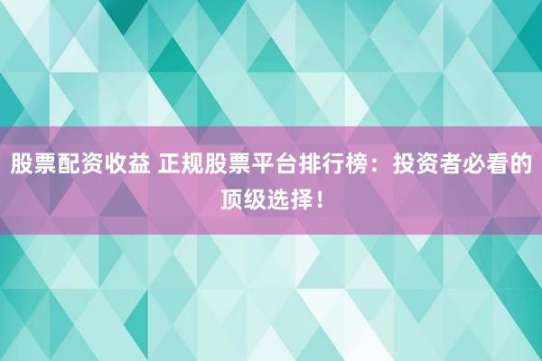 股票配資收益 正規(guī)股票平臺排行榜：投資者必看的頂級選擇！