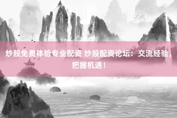 炒股免費(fèi)體驗(yàn)專業(yè)配資 炒股配資論壇：交流經(jīng)驗(yàn)，把握機(jī)遇！