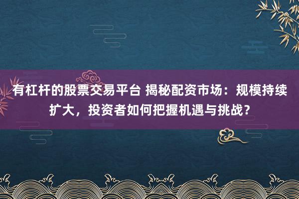 有杠桿的股票交易平臺(tái) 揭秘配資市場(chǎng)：規(guī)模持續(xù)擴(kuò)大，投資者如何把握機(jī)遇與挑戰(zhàn)？