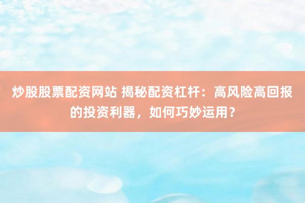炒股股票配資網(wǎng)站 揭秘配資杠桿：高風(fēng)險(xiǎn)高回報(bào)的投資利器，如何巧妙運(yùn)用？