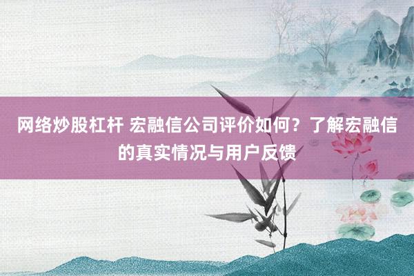 網(wǎng)絡(luò)炒股杠桿 宏融信公司評(píng)價(jià)如何？了解宏融信的真實(shí)情況與用戶反饋