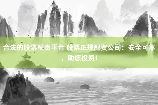 合法的股票配資平臺 股票正規(guī)配資公司：安全可靠，助您投資！