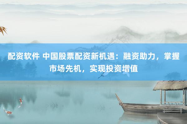 配資軟件 中國股票配資新機遇：融資助力，掌握市場先機，實現(xiàn)投資增值