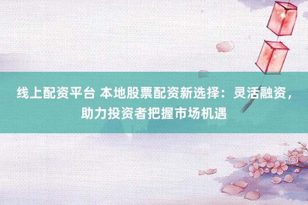 線上配資平臺 本地股票配資新選擇：靈活融資，助力投資者把握市場機(jī)遇