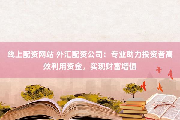 線上配資網(wǎng)站 外匯配資公司：專業(yè)助力投資者高效利用資金，實現(xiàn)財富增值