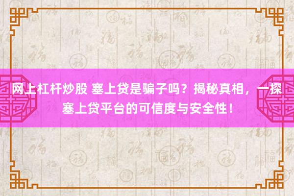 網(wǎng)上杠桿炒股 塞上貸是騙子嗎？揭秘真相，一探塞上貸平臺的可信度與安全性！