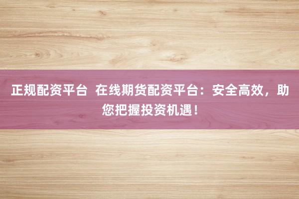 正規(guī)配資平臺(tái)  在線期貨配資平臺(tái)：安全高效，助您把握投資機(jī)遇！