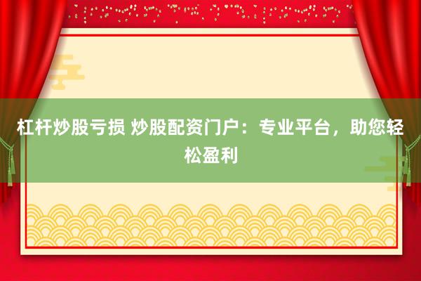 杠桿炒股虧損 炒股配資門戶：專業(yè)平臺，助您輕松盈利