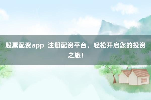 股票配資app  注冊配資平臺，輕松開啟您的投資之旅！