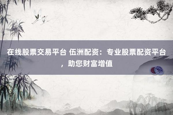 在線股票交易平臺 伍洲配資：專業(yè)股票配資平臺，助您財富增值