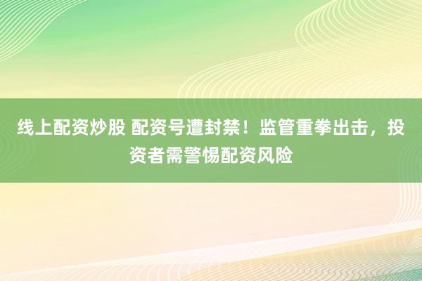 線上配資炒股 配資號(hào)遭封禁！監(jiān)管重拳出擊，投資者需警惕配資風(fēng)險(xiǎn)