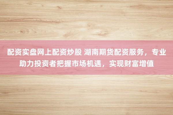 配資實盤網(wǎng)上配資炒股 湖南期貨配資服務，專業(yè)助力投資者把握市場機遇，實現(xiàn)財富增值