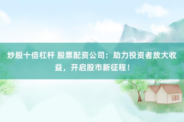炒股十倍杠桿 股票配資公司：助力投資者放大收益，開(kāi)啟股市新征程！