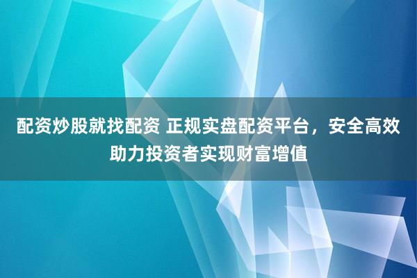 配資炒股就找配資 正規(guī)實(shí)盤配資平臺，安全高效助力投資者實(shí)現(xiàn)財(cái)富增值
