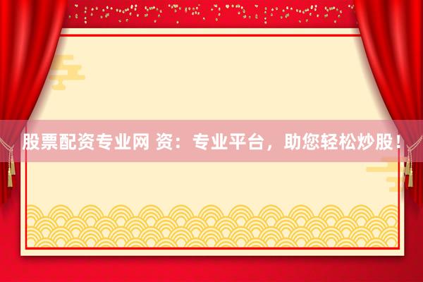 股票配資專(zhuān)業(yè)網(wǎng) 資：專(zhuān)業(yè)平臺(tái)，助您輕松炒股！