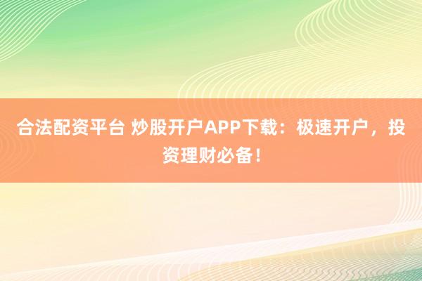 合法配資平臺 炒股開戶APP下載：極速開戶，投資理財必備！