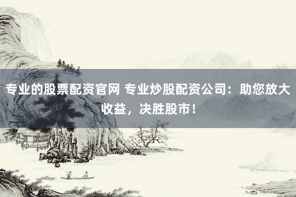 專業(yè)的股票配資官網(wǎng) 專業(yè)炒股配資公司：助您放大收益，決勝股市！
