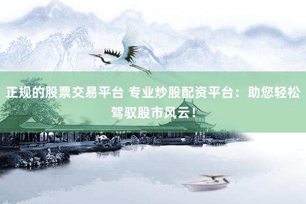 正規(guī)的股票交易平臺(tái) 專業(yè)炒股配資平臺(tái)：助您輕松駕馭股市風(fēng)云！