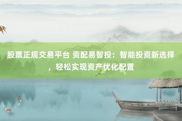 股票正規(guī)交易平臺 資配易智投：智能投資新選擇，輕松實現(xiàn)資產(chǎn)優(yōu)化配置
