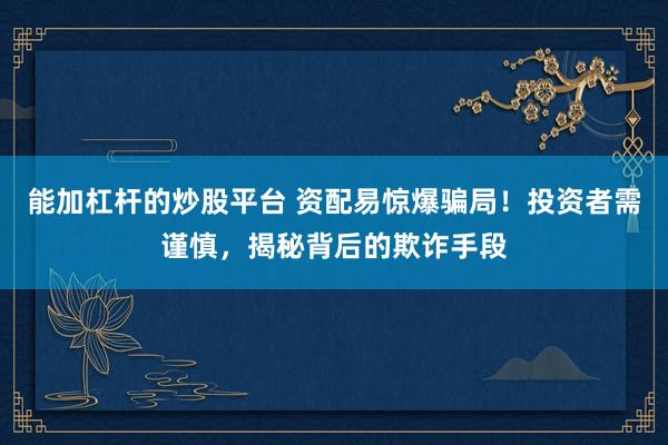 能加杠桿的炒股平臺(tái) 資配易驚爆騙局！投資者需謹(jǐn)慎，揭秘背后的欺詐手段