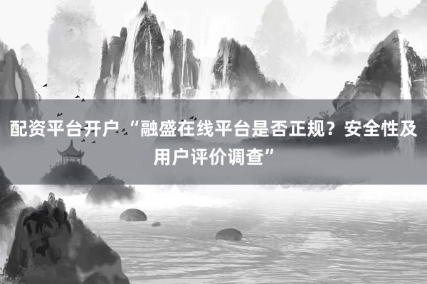 配資平臺開戶 “融盛在線平臺是否正規(guī)？安全性及用戶評價調(diào)查”