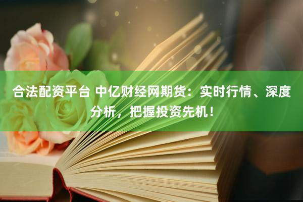 合法配資平臺 中億財(cái)經(jīng)網(wǎng)期貨：實(shí)時(shí)行情、深度分析，把握投資先機(jī)！