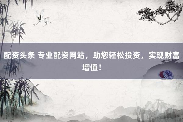 配資頭條 專業(yè)配資網(wǎng)站，助您輕松投資，實(shí)現(xiàn)財(cái)富增值！