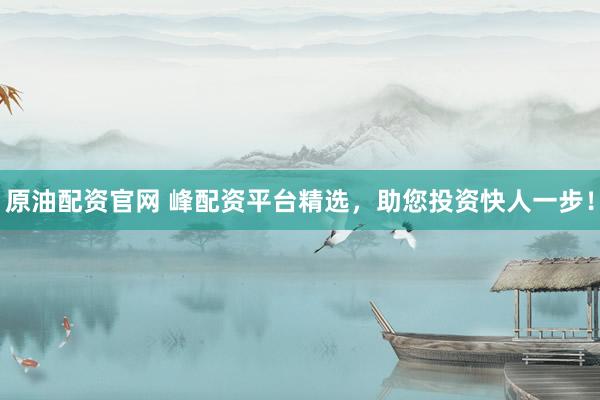 原油配資官網(wǎng) 峰配資平臺精選，助您投資快人一步！