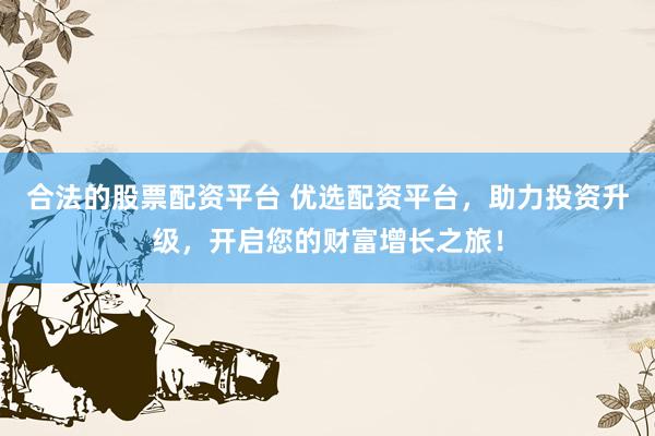 合法的股票配資平臺(tái) 優(yōu)選配資平臺(tái)，助力投資升級(jí)，開啟您的財(cái)富增長(zhǎng)之旅！