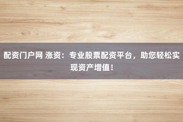 配資門戶網(wǎng) 漲資：專業(yè)股票配資平臺，助您輕松實(shí)現(xiàn)資產(chǎn)增值！