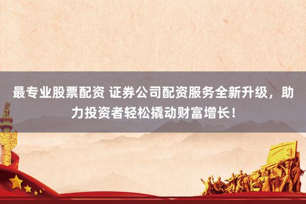 最專業(yè)股票配資 證券公司配資服務(wù)全新升級(jí)，助力投資者輕松撬動(dòng)財(cái)富增長！