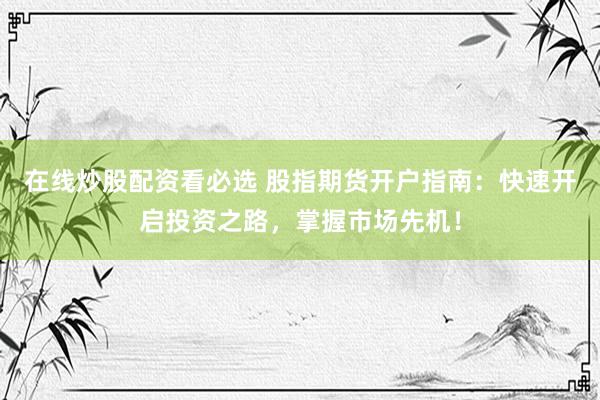 在線炒股配資看必選 股指期貨開戶指南：快速開啟投資之路，掌握市場(chǎng)先機(jī)！