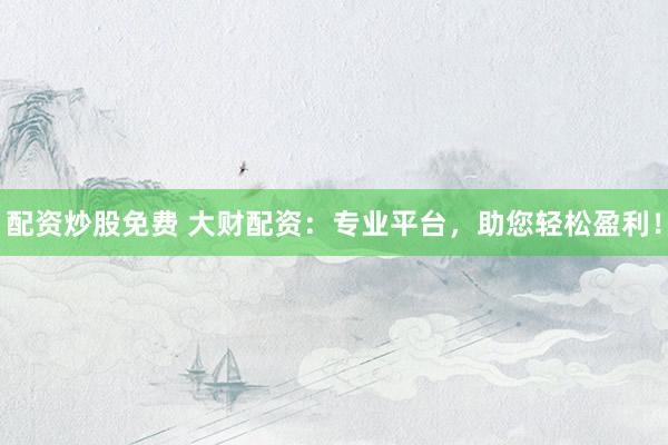 配資炒股免費(fèi) 大財(cái)配資：專業(yè)平臺(tái)，助您輕松盈利！