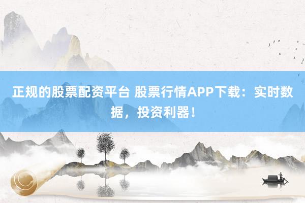 正規(guī)的股票配資平臺 股票行情APP下載：實(shí)時(shí)數(shù)據(jù)，投資利器！