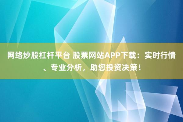 網(wǎng)絡(luò)炒股杠桿平臺 股票網(wǎng)站APP下載：實時行情、專業(yè)分析，助您投資決策！