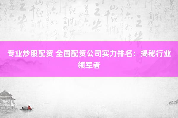 專業(yè)炒股配資 全國(guó)配資公司實(shí)力排名：揭秘行業(yè)領(lǐng)軍者