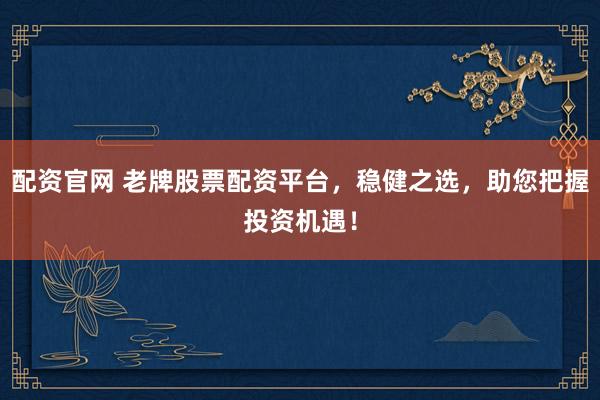 配資官網(wǎng) 老牌股票配資平臺(tái)，穩(wěn)健之選，助您把握投資機(jī)遇！