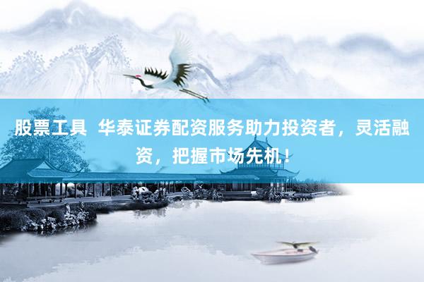 股票工具  華泰證券配資服務(wù)助力投資者，靈活融資，把握市場先機(jī)！