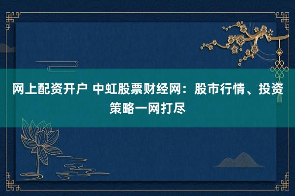 網(wǎng)上配資開戶 中虹股票財經(jīng)網(wǎng)：股市行情、投資策略一網(wǎng)打盡