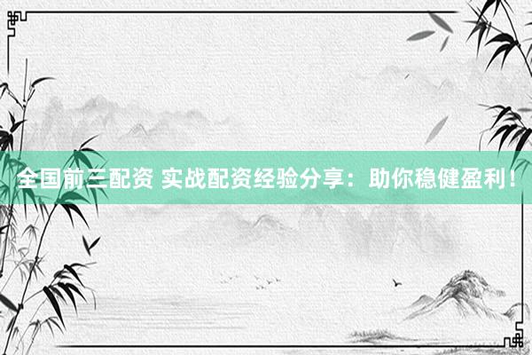 全國前三配資 實戰(zhàn)配資經(jīng)驗分享：助你穩(wěn)健盈利！