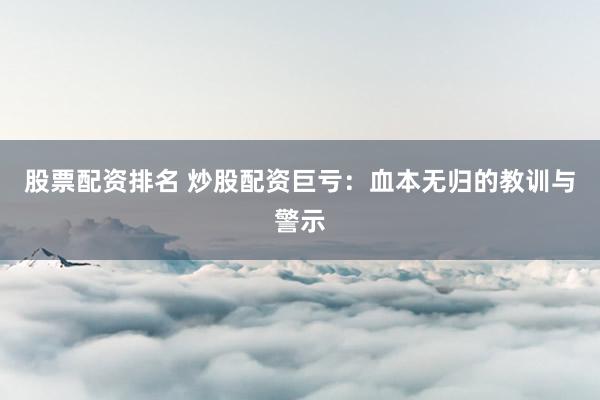 股票配資排名 炒股配資巨虧：血本無歸的教訓(xùn)與警示