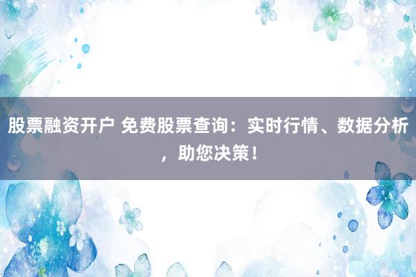 股票融資開戶 免費股票查詢：實時行情、數(shù)據(jù)分析，助您決策！