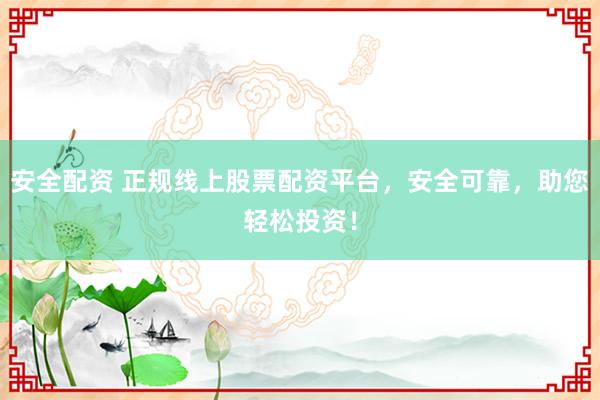 安全配資 正規(guī)線上股票配資平臺，安全可靠，助您輕松投資！